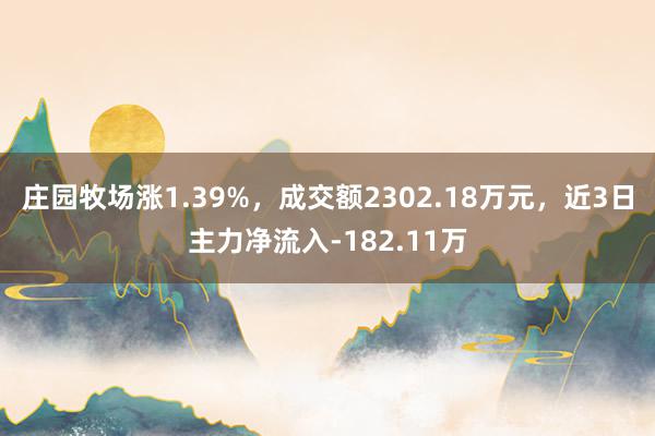 庄园牧场涨1.39%，成交额2302.18万元，近3日主力净流入-182.11万