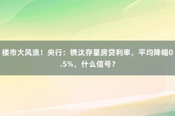 楼市大风浪！央行：镌汰存量房贷利率，平均降幅0.5%，什么信号？