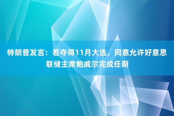 特朗普发言：若夺得11月大选，同意允许好意思联储主席鲍威尔完成任期