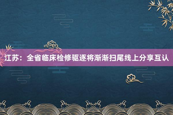 江苏：全省临床检修驱逐将渐渐扫尾线上分享互认