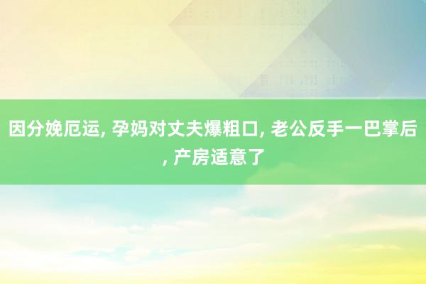 因分娩厄运, 孕妈对丈夫爆粗口, 老公反手一巴掌后, 产房适意了