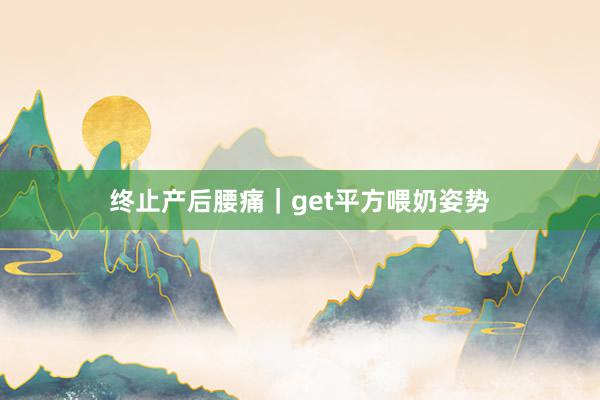 终止产后腰痛｜get平方喂奶姿势