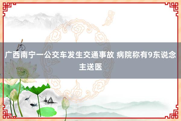 广西南宁一公交车发生交通事故 病院称有9东说念主送医