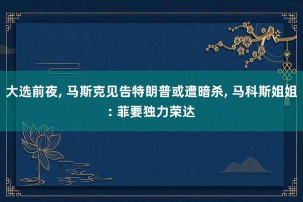 大选前夜, 马斯克见告特朗普或遭暗杀, 马科斯姐姐: 菲要独力荣达