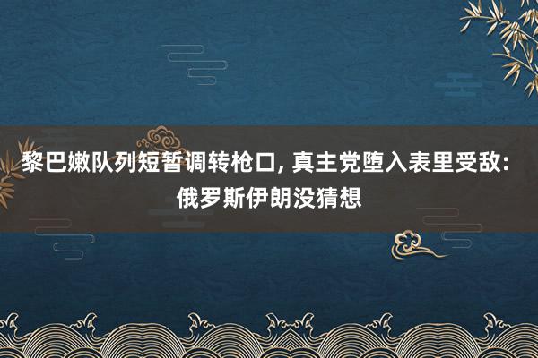 黎巴嫩队列短暂调转枪口, 真主党堕入表里受敌: 俄罗斯伊朗没猜想