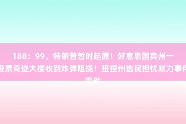 188：99，特朗普暂时起原！好意思国宾州一投票奇迹大楼收到炸弹阻挠！扭捏州选民担忧暴力事件