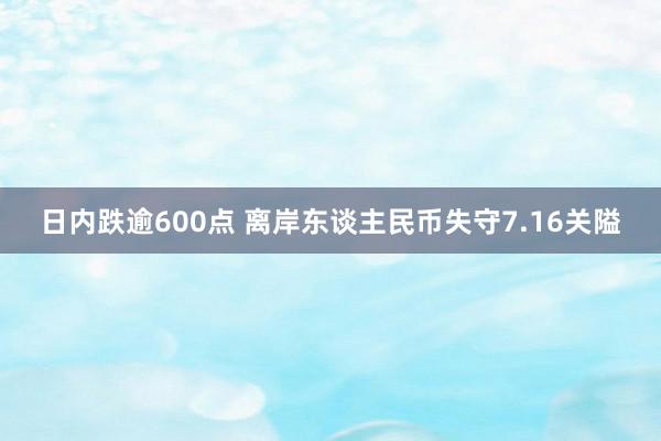 日内跌逾600点 离岸东谈主民币失守7.16关隘