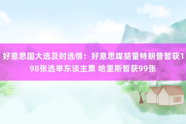 好意思国大选及时选情：好意思媒掂量特朗普暂获198张选举东谈主票 哈里斯暂获99张