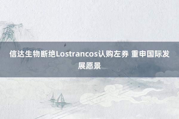 信达生物断绝Lostrancos认购左券 重申国际发展愿景