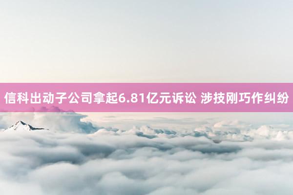 信科出动子公司拿起6.81亿元诉讼 涉技刚巧作纠纷