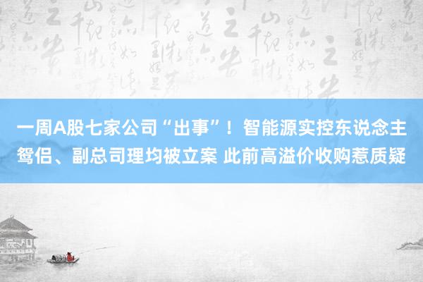 一周A股七家公司“出事”！智能源实控东说念主鸳侣、副总司理均被立案 此前高溢价收购惹质疑