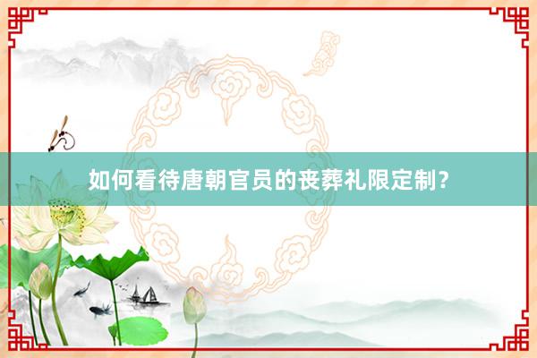 如何看待唐朝官员的丧葬礼限定制？