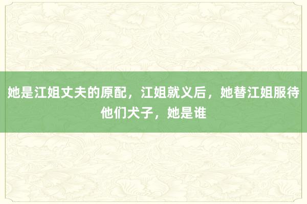 她是江姐丈夫的原配，江姐就义后，她替江姐服待他们犬子，她是谁