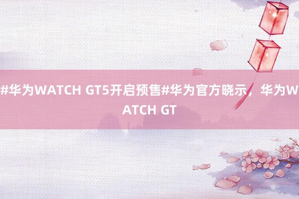 #华为WATCH GT5开启预售#华为官方晓示，华为WATCH GT