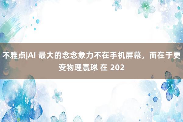 不雅点|AI 最大的念念象力不在手机屏幕，而在于更变物理寰球 在 202