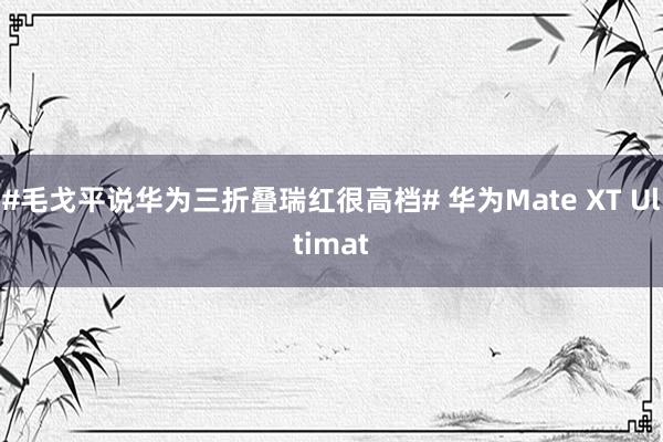 #毛戈平说华为三折叠瑞红很高档# 华为Mate XT Ultimat