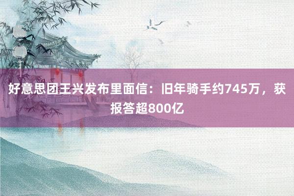 好意思团王兴发布里面信：旧年骑手约745万，获报答超800亿