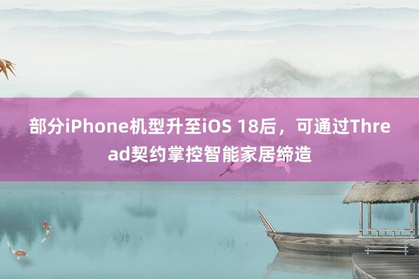 部分iPhone机型升至iOS 18后，可通过Thread契约掌控智能家居缔造