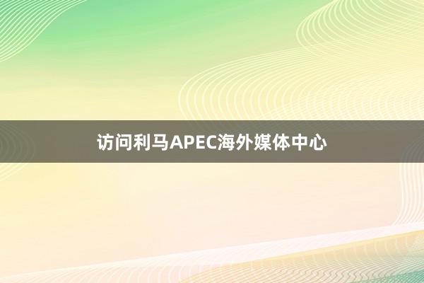 访问利马APEC海外媒体中心