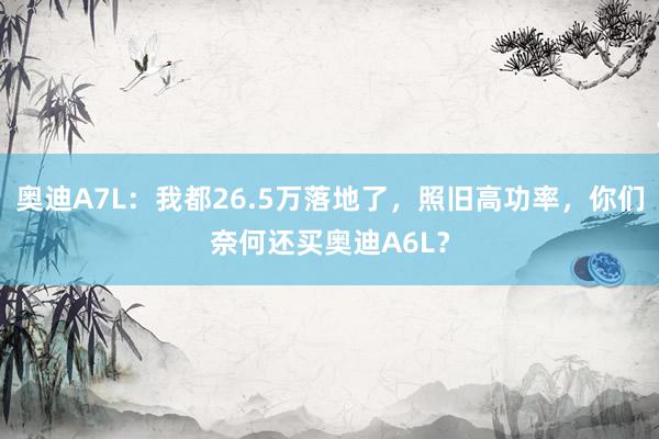 奥迪A7L：我都26.5万落地了，照旧高功率，你们奈何还买奥迪A6L？