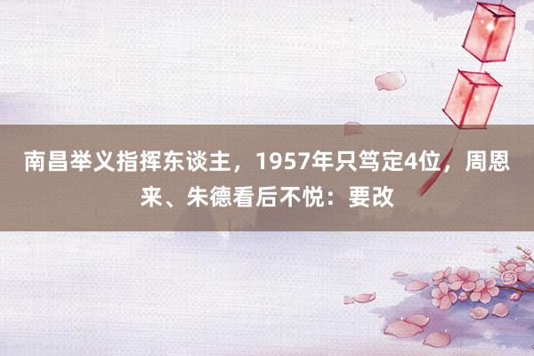 南昌举义指挥东谈主，1957年只笃定4位，周恩来、朱德看后不悦：要改